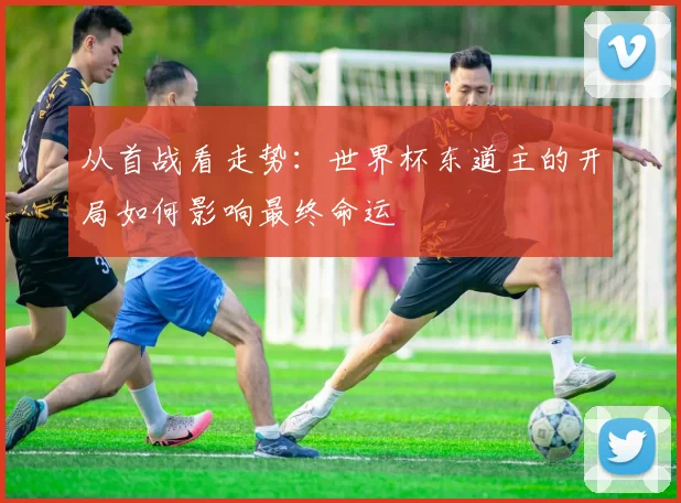 从首战看走势：世界杯东道主的开局如何影响最终命运