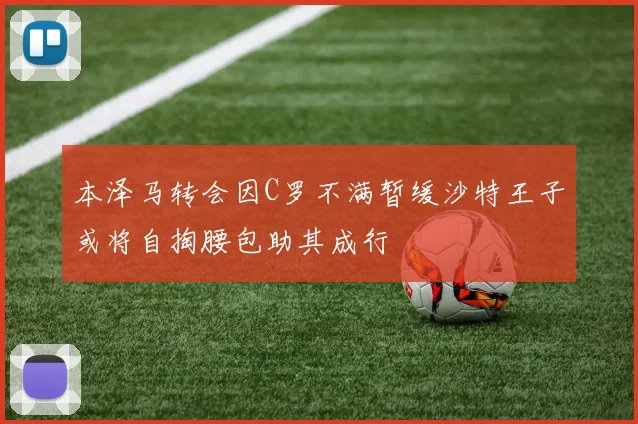 本泽马转会因C罗不满暂缓沙特王子或将自掏腰包助其成行